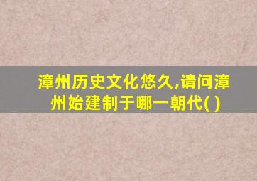 漳州历史文化悠久,请问漳州始建制于哪一朝代( )